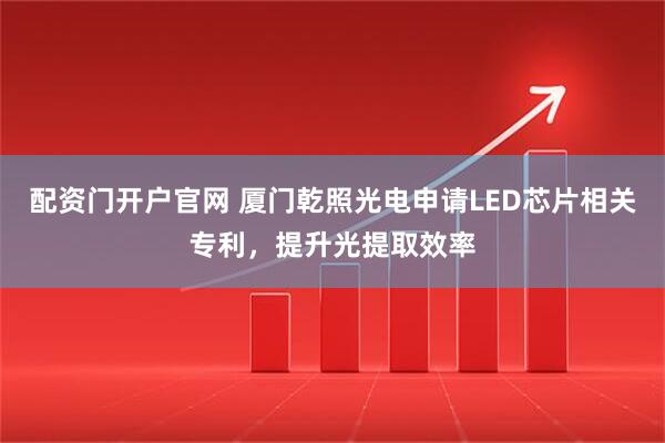 配资门开户官网 厦门乾照光电申请LED芯片相关专利，提升光提取效率