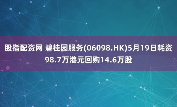 股指配资网 碧桂园服务(06098.HK)5月19日耗资98.7万港元回购14.6万股