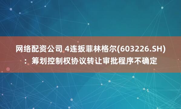 网络配资公司 4连扳菲林格尔(603226.SH)：筹划控制权协议转让审批程序不确定