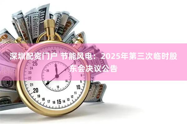 深圳配资门户 节能风电：2025年第三次临时股东会决议公告