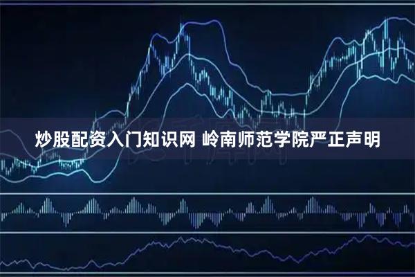炒股配资入门知识网 岭南师范学院严正声明