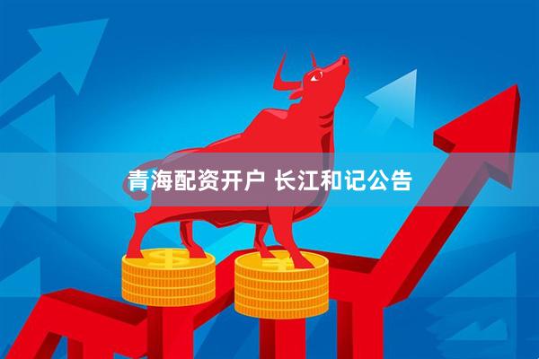 青海配资开户 长江和记公告