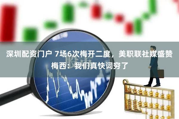 深圳配资门户 7场6次梅开二度，美职联社媒盛赞梅西：我们真快词穷了