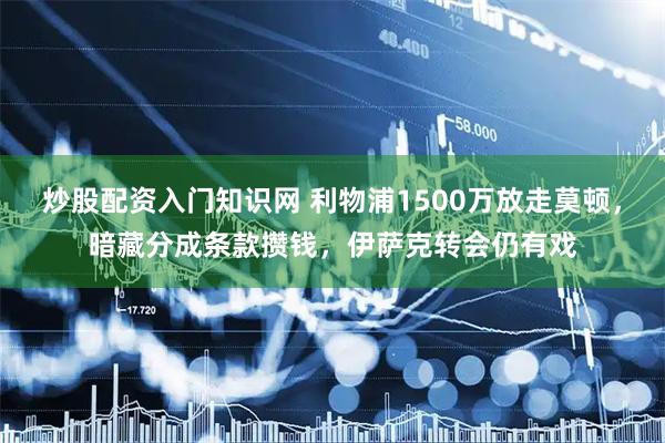 炒股配资入门知识网 利物浦1500万放走莫顿，暗藏分成条款攒钱，伊萨克转会仍有戏