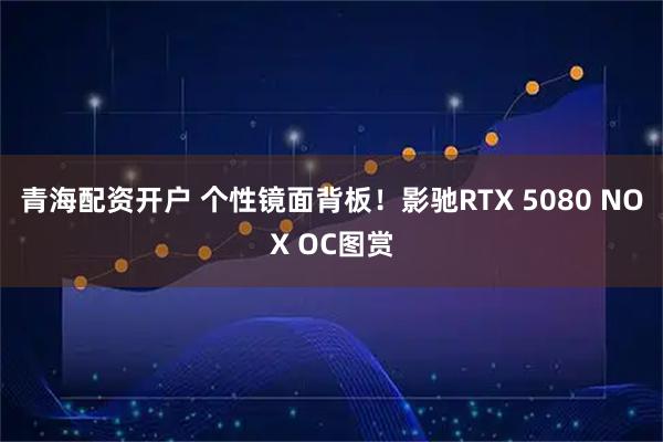 青海配资开户 个性镜面背板！影驰RTX 5080 NOX OC图赏