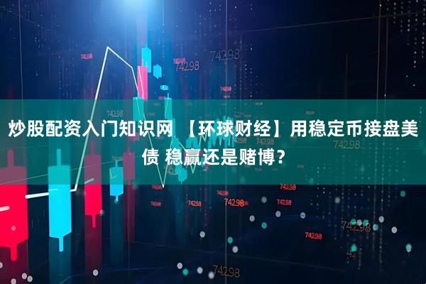 炒股配资入门知识网 【环球财经】用稳定币接盘美债 稳赢还是赌博？