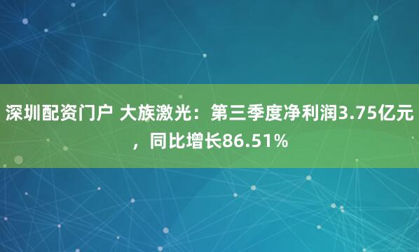 深圳配资门户 大族激光：第三季度净利润3.75亿元，同比增长86.51%