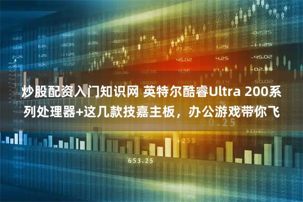 炒股配资入门知识网 英特尔酷睿Ultra 200系列处理器+这几款技嘉主板，办公游戏带你飞