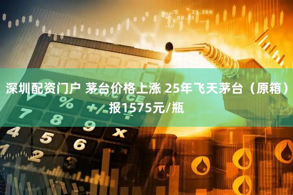 深圳配资门户 茅台价格上涨 25年飞天茅台（原箱）报1575元/瓶