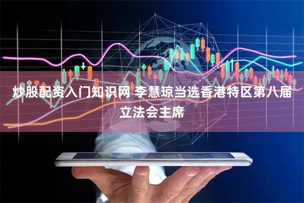 炒股配资入门知识网 李慧琼当选香港特区第八届立法会主席