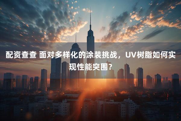 配资查查 面对多样化的涂装挑战，UV树脂如何实现性能突围？