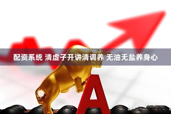 配资系统 清虚子开讲清调养 无油无盐养身心