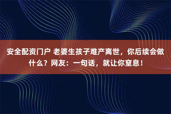 安全配资门户 老婆生孩子难产离世，你后续会做什么？网友：一句话，就让你窒息！
