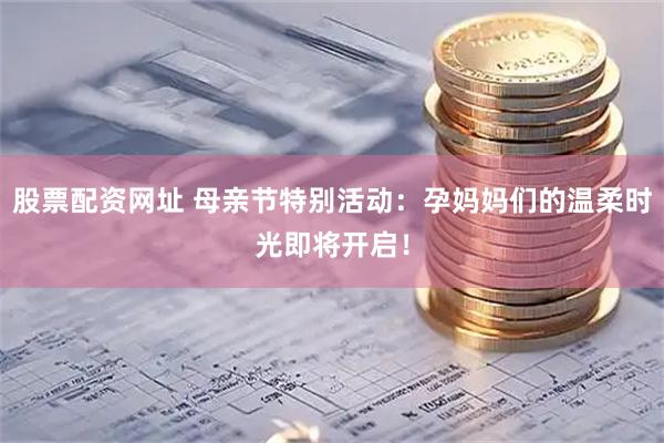 股票配资网址 母亲节特别活动：孕妈妈们的温柔时光即将开启！