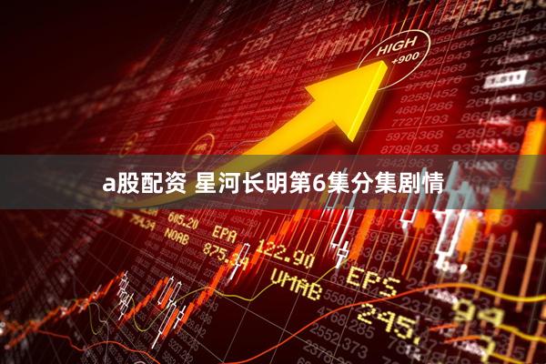 a股配资 星河长明第6集分集剧情